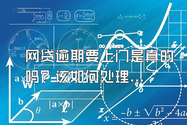 网贷逾期要上门是真的吗？该如何处理？