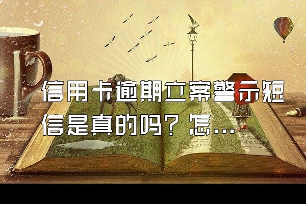 信用卡逾期立案警示短信是真的吗？怎么辨别？