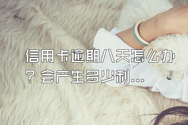 信用卡逾期八天怎么办？会产生多少利息？