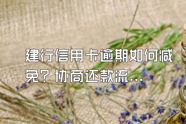 建行信用卡逾期如何减免？协商还款流程是什么？
