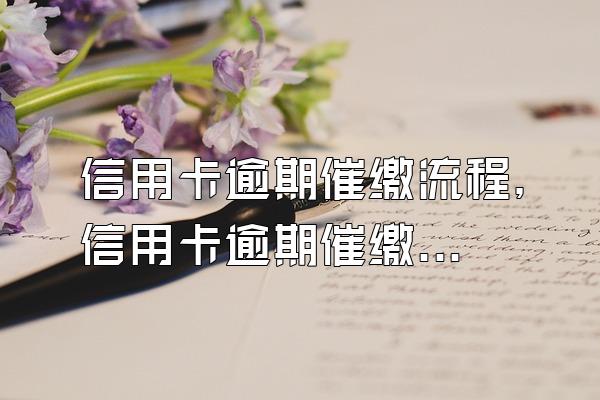 信用卡逾期催缴流程，信用卡逾期催缴函