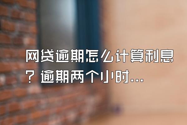 网贷逾期怎么计算利息？逾期两个小时算不算逾期？