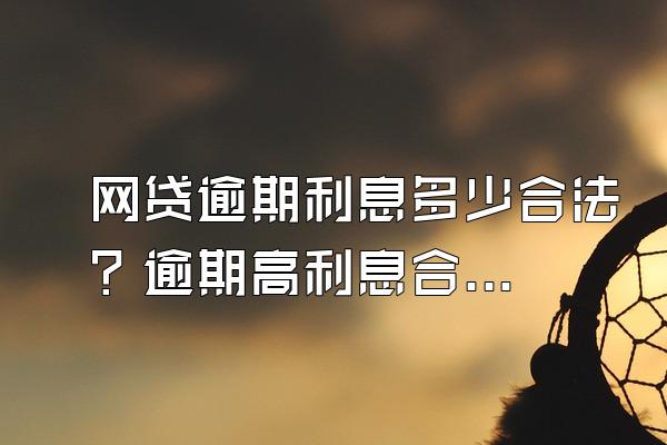 网贷逾期利息多少合法？逾期高利息合法吗？
