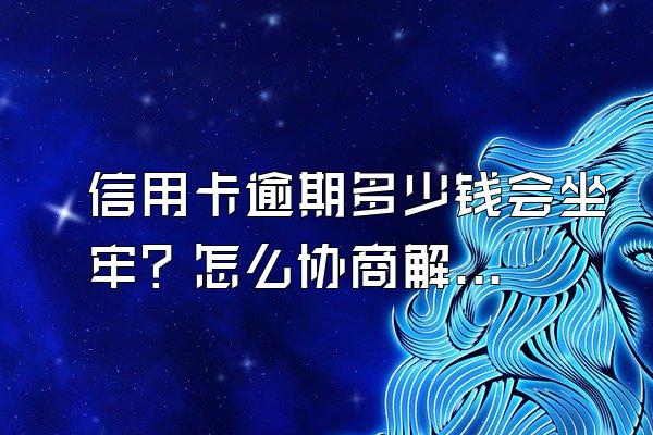 信用卡逾期多少钱会坐牢？怎么协商解决？