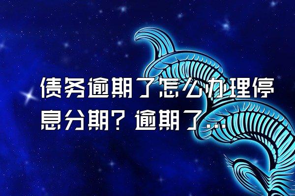 债务逾期了怎么办理停息分期？逾期了怎么办理停息分期？
