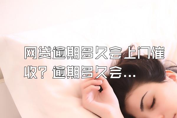 网贷逾期多久会上门催收？逾期多久会放弃催收？
