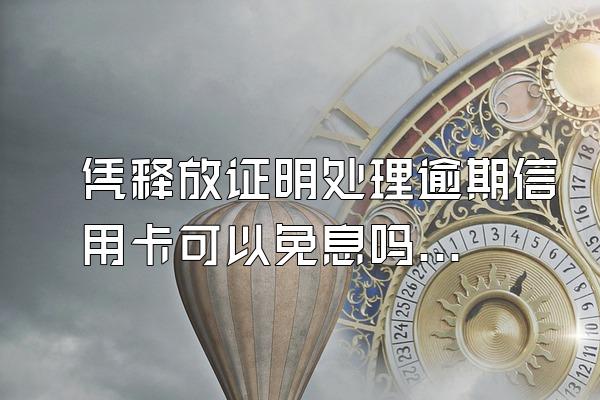 凭释放证明处理逾期信用卡可以免息吗？要如何协商?