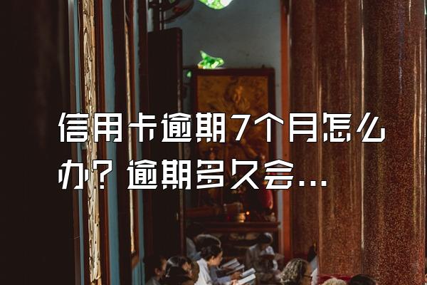 信用卡逾期7个月怎么办？逾期多久会坐牢？