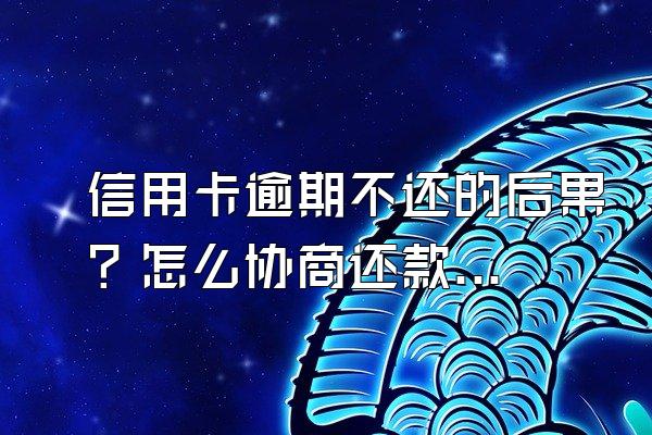 信用卡逾期不还的后果？怎么协商还款？