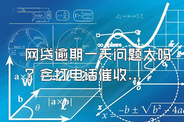 网贷逾期一天问题大吗？会打电话催收吗？