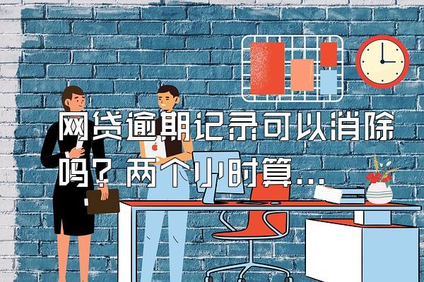 网贷逾期记录可以消除吗？两个小时算不算逾期？