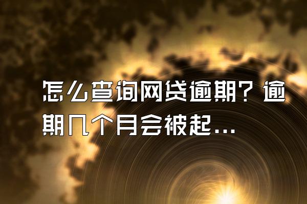怎么查询网贷逾期？逾期几个月会被起诉？