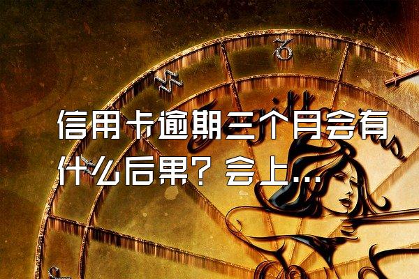 信用卡逾期三个月会有什么后果？会上门催收吗？