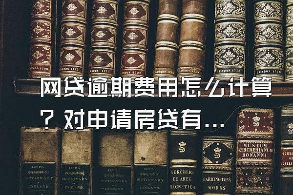 网贷逾期费用怎么计算？对申请房贷有什么影响？