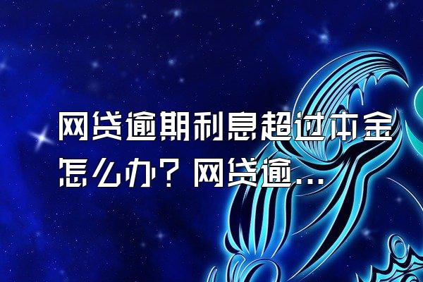 网贷逾期利息超过本金怎么办？网贷逾期怎么处理？