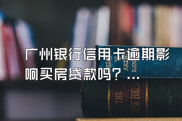 广州银行信用卡逾期影响买房贷款吗？逾期怎么申请贷款？