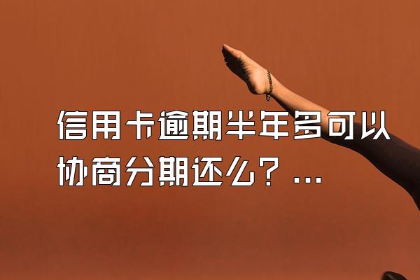 信用卡逾期半年多可以协商分期还么？怎么协商分期？