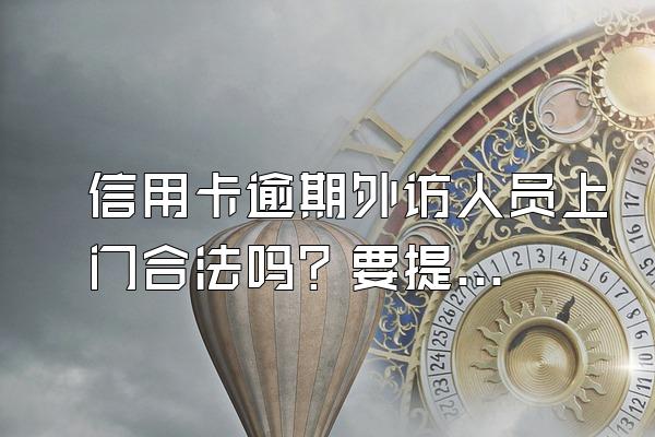 信用卡逾期外访人员上门合法吗？要提前告知吗？