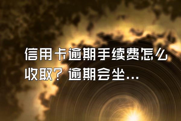 信用卡逾期手续费怎么收取？逾期会坐牢吗？