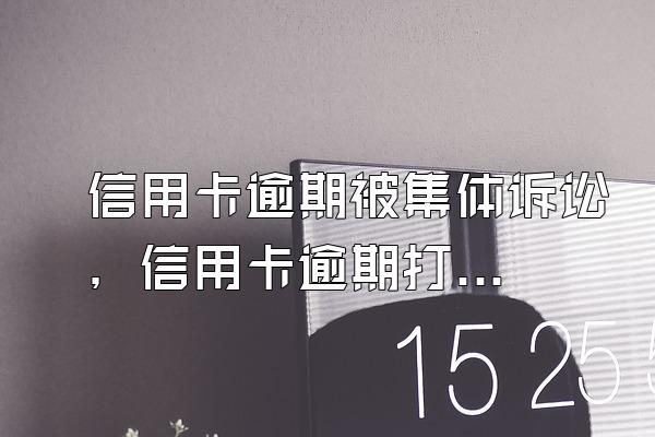 信用卡逾期被集体诉讼，信用卡逾期打包诉讼