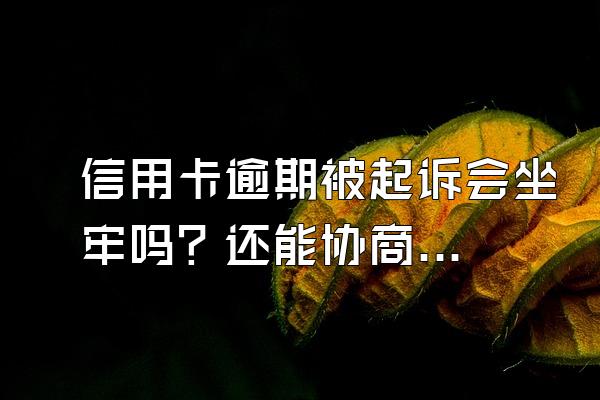 信用卡逾期被起诉会坐牢吗？还能协商吗？