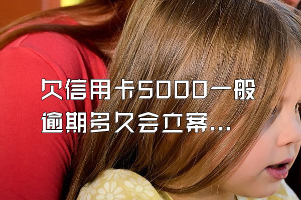 欠信用卡5000一般逾期多久会立案？怎么解决？