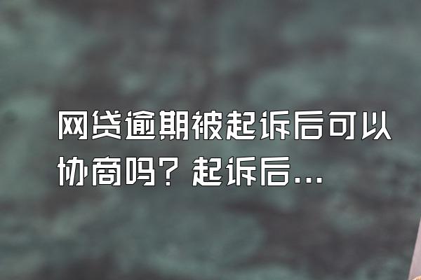 网贷逾期被起诉后可以协商吗？起诉后怎么办？