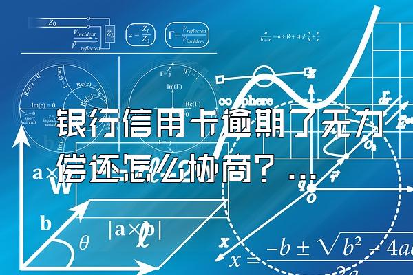 银行信用卡逾期了无力偿还怎么协商？怎么办？
