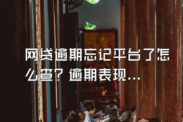 网贷逾期忘记平台了怎么查？逾期表现形式有哪些？