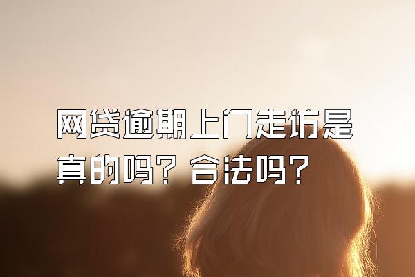 网贷逾期上门走访是真的吗？合法吗？