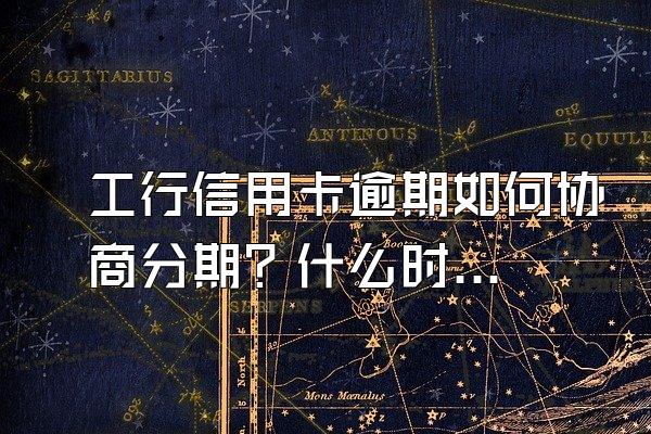 工行信用卡逾期如何协商分期？什么时候协商分期还款？