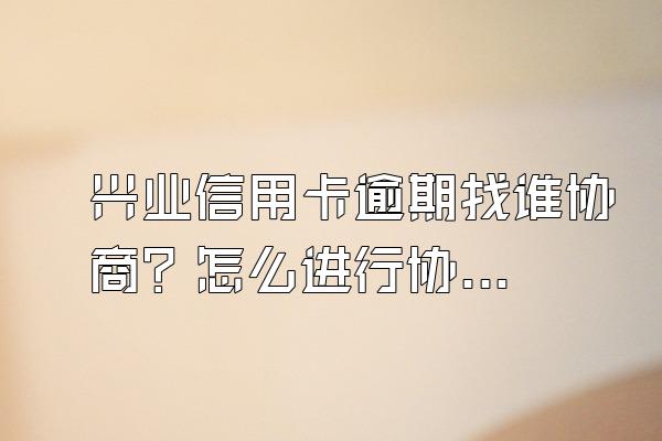 兴业信用卡逾期找谁协商？怎么进行协商？