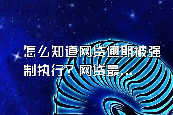 怎么知道网贷逾期被强制执行？网贷最多能逾期几个月？