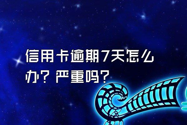 信用卡逾期7天怎么办？严重吗？