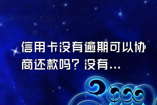 信用卡没有逾期可以协商还款吗？没有逾期会上信用报告吗？