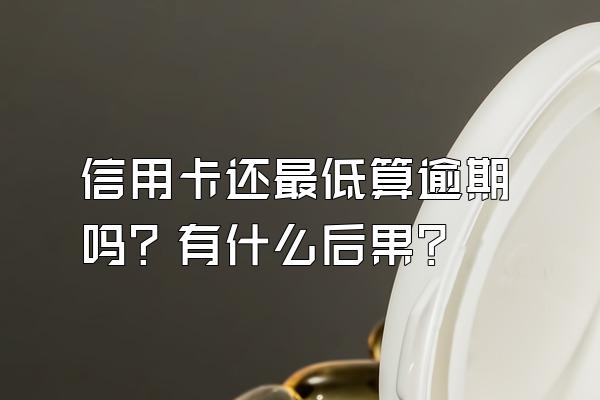信用卡还最低算逾期吗？有什么后果？