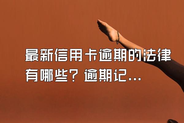 最新信用卡逾期的法律有哪些？逾期记录多久可以清除？