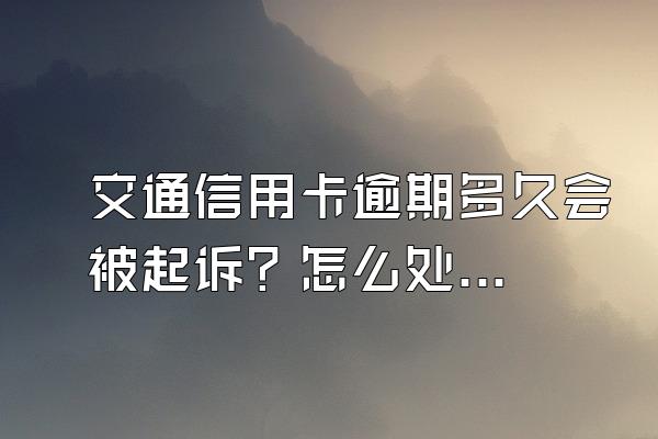 交通信用卡逾期多久会被起诉？怎么处理？
