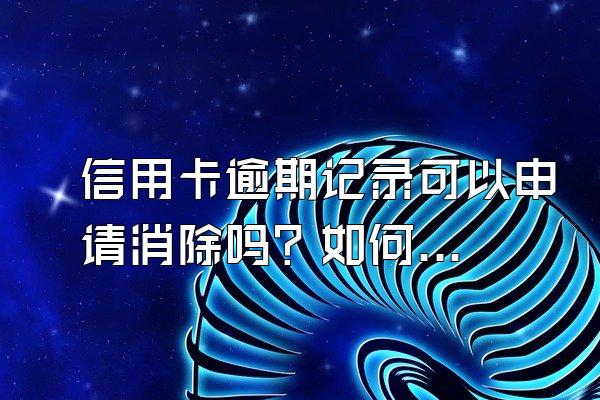 信用卡逾期记录可以申请消除吗？如何处理？