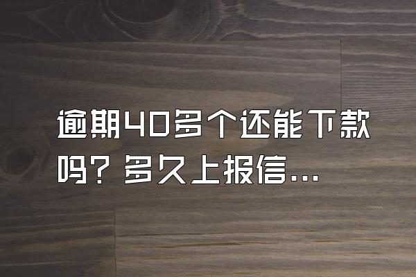 逾期40多个还能下款吗？多久上报信用系统？