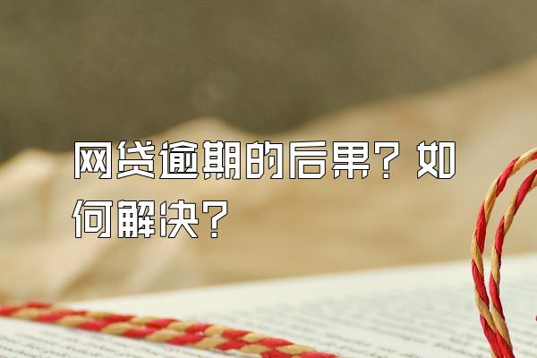 网贷逾期的后果？如何解决？