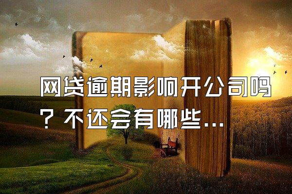 网贷逾期影响开公司吗？不还会有哪些后果？