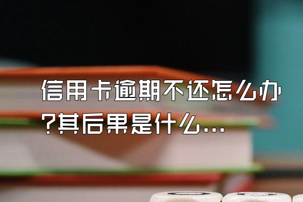 信用卡逾期不还怎么办?其后果是什么?