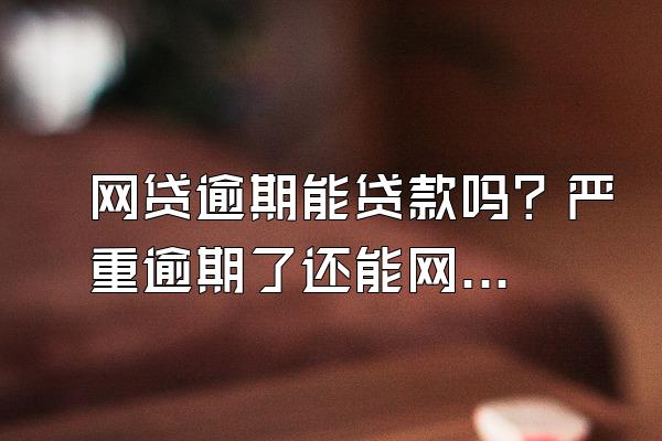 网贷逾期能贷款吗？严重逾期了还能网贷吗？