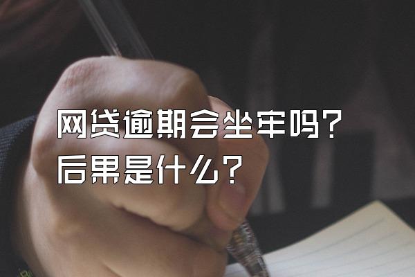 网贷逾期会坐牢吗？后果是什么？