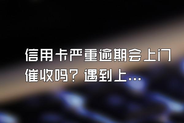 信用卡严重逾期会上门催收吗？遇到上门催收要注意什么？