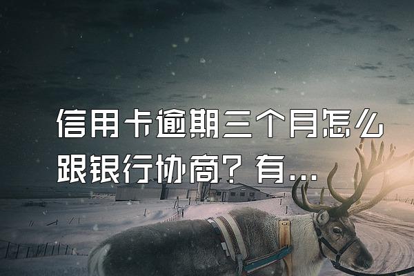 信用卡逾期三个月怎么跟银行协商？有什么后果？