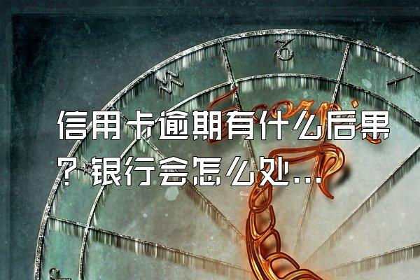 信用卡逾期有什么后果？银行会怎么处理？
