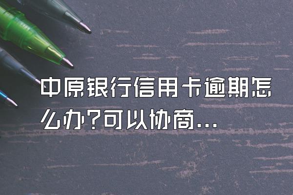 中原银行信用卡逾期怎么办?可以协商还款吗?