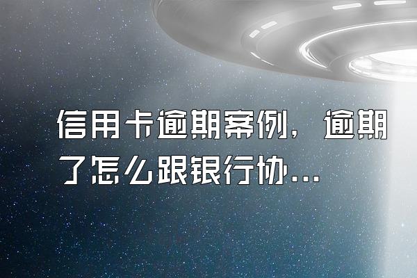 信用卡逾期案例，逾期了怎么跟银行协商解决？